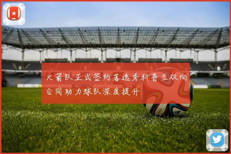 火箭队正式签约落选秀科普兰双向合同助力球队深度提升