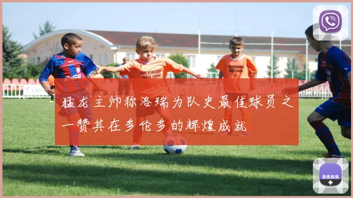 猛龙主帅称洛瑞为队史最佳球员之一赞其在多伦多的辉煌成就