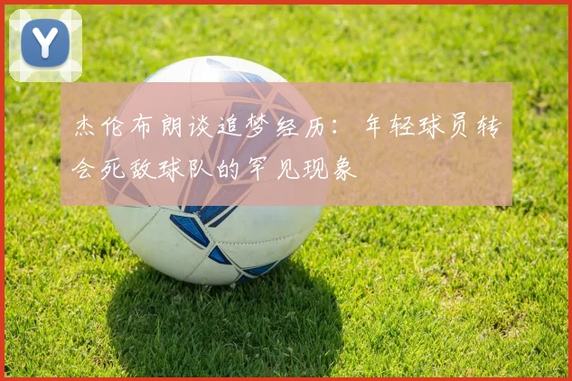 杰伦布朗谈追梦经历：年轻球员转会死敌球队的罕见现象