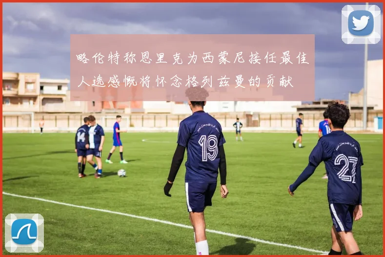略伦特称恩里克为西蒙尼接任最佳人选感慨将怀念格列兹曼的贡献