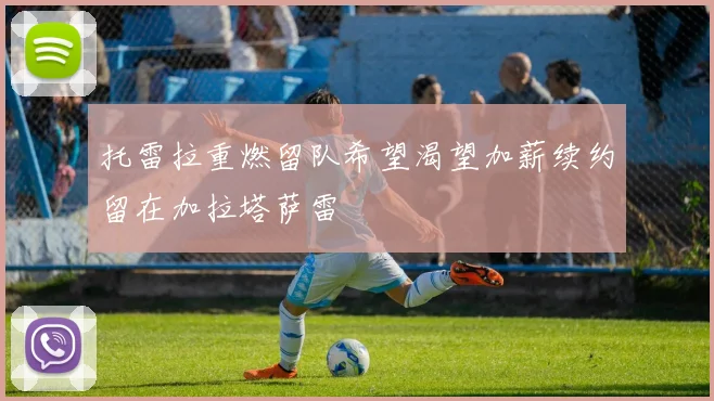 托雷拉重燃留队希望渴望加薪续约留在加拉塔萨雷