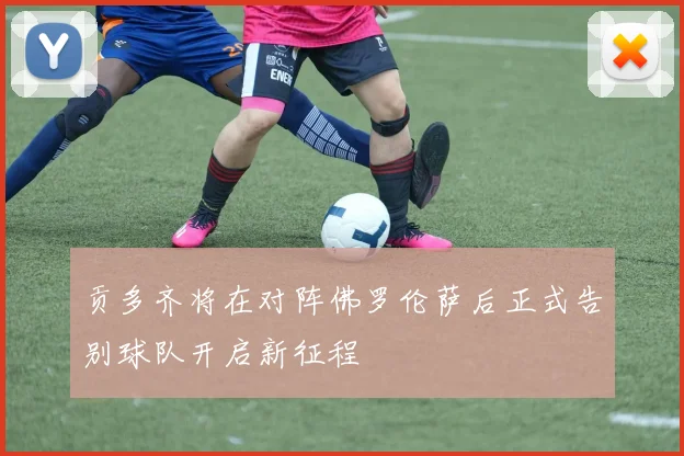 贡多齐将在对阵佛罗伦萨后正式告别球队开启新征程