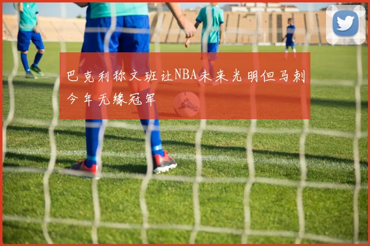巴克利称文班让NBA未来光明但马刺今年无缘冠军