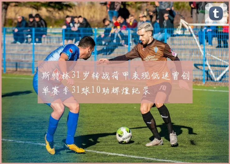 斯特林31岁转战荷甲表现低迷曾创单赛季31球10助辉煌纪录