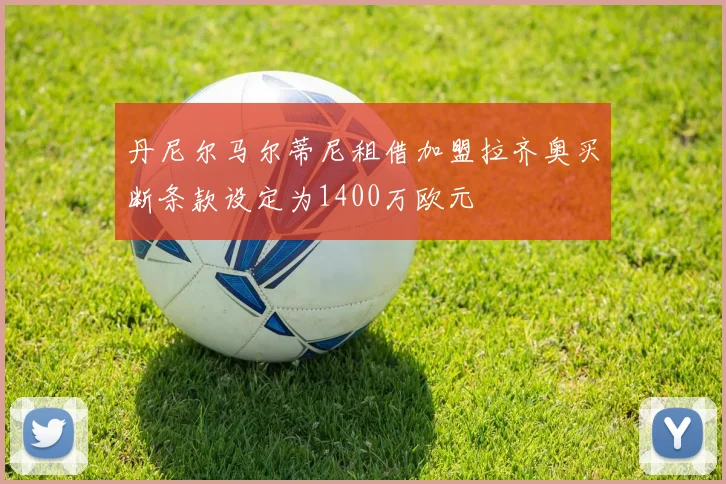 丹尼尔马尔蒂尼租借加盟拉齐奥买断条款设定为1400万欧元
