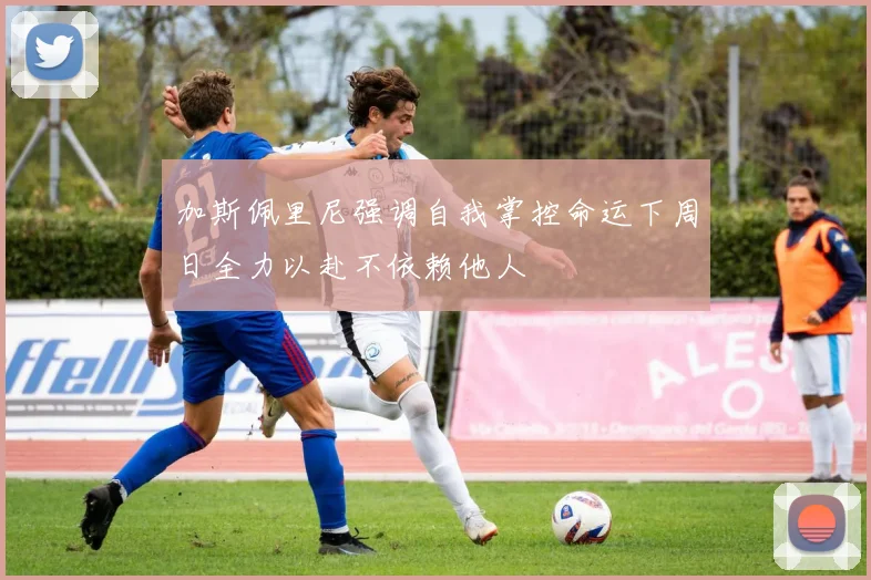 加斯佩里尼强调自我掌控命运下周日全力以赴不依赖他人