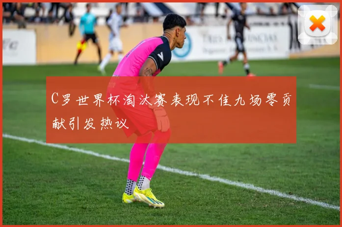 C罗世界杯淘汰赛表现不佳九场零贡献引发热议