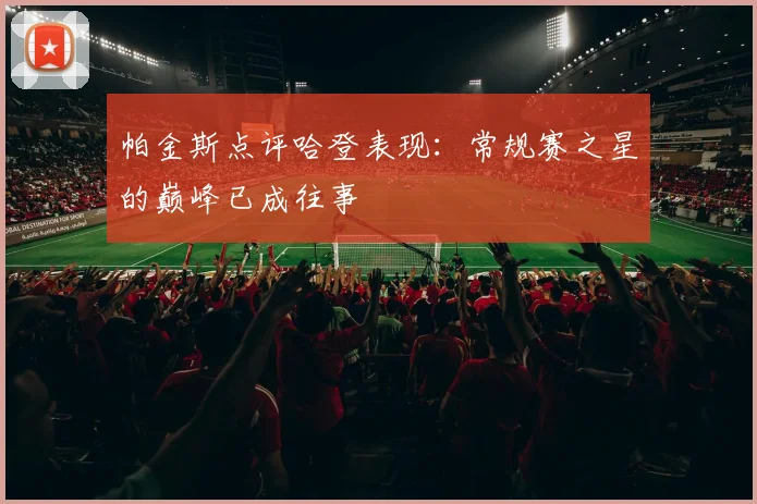 帕金斯点评哈登表现：常规赛之星的巅峰已成往事