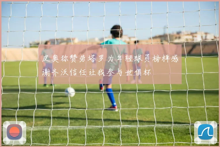 皮奥称赞劳塔罗为年轻球员榜样感谢齐沃信任让我参与世俱杯