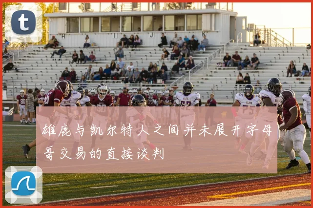 雄鹿与凯尔特人之间并未展开字母哥交易的直接谈判