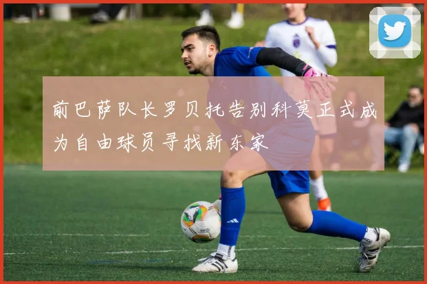 前巴萨队长罗贝托告别科莫正式成为自由球员寻找新东家