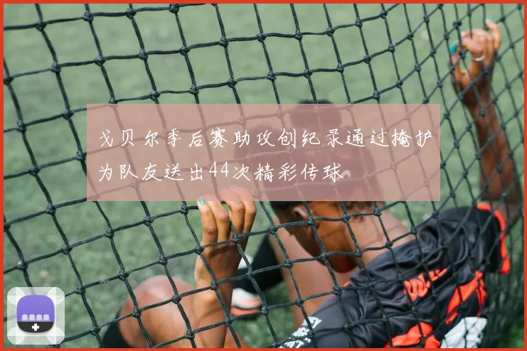 戈贝尔季后赛助攻创纪录通过掩护为队友送出44次精彩传球