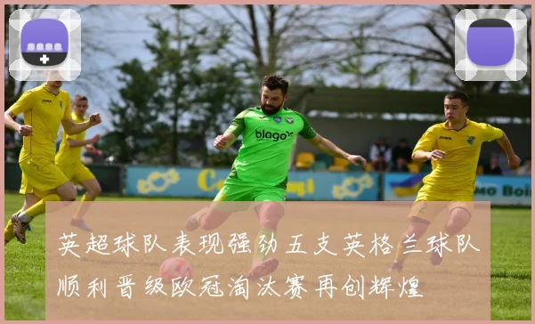 英超球队表现强劲五支英格兰球队顺利晋级欧冠淘汰赛再创辉煌