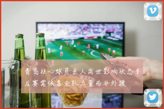 青岛核心球员亲人离世影响状态季后赛需依靠全队力量而非外援
