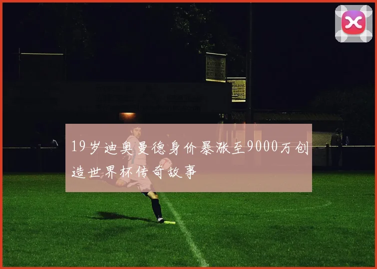19岁迪奥曼德身价暴涨至9000万创造世界杯传奇故事