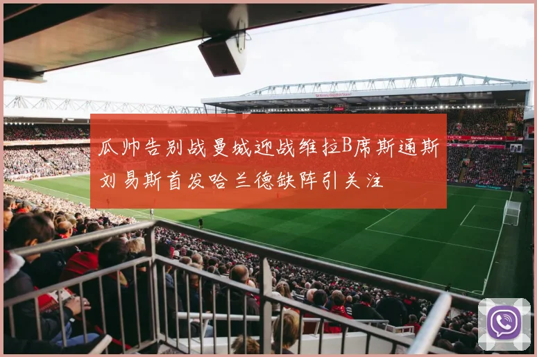 瓜帅告别战曼城迎战维拉B席斯通斯刘易斯首发哈兰德缺阵引关注