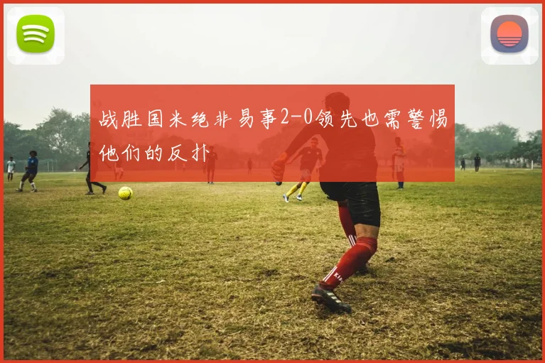 战胜国米绝非易事2-0领先也需警惕他们的反扑