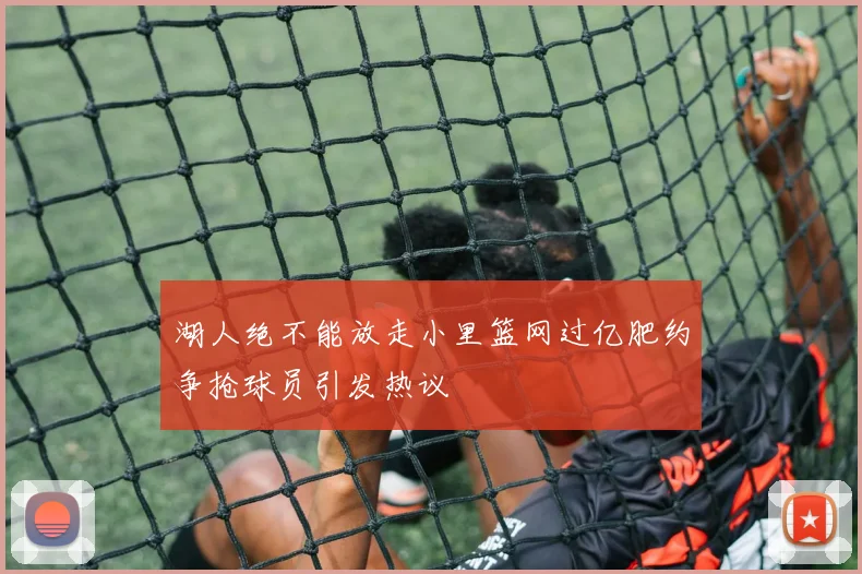 湖人绝不能放走小里篮网过亿肥约争抢球员引发热议