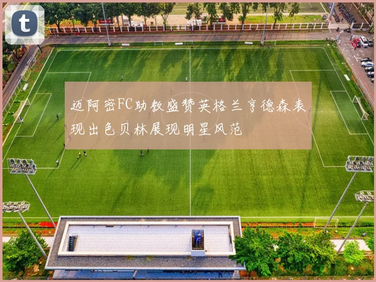 迈阿密FC助教盛赞英格兰亨德森表现出色贝林展现明星风范