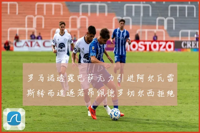 罗马诺透露巴萨无力引进阿尔瓦雷斯转而追逐若昂佩德罗切尔西拒绝放人