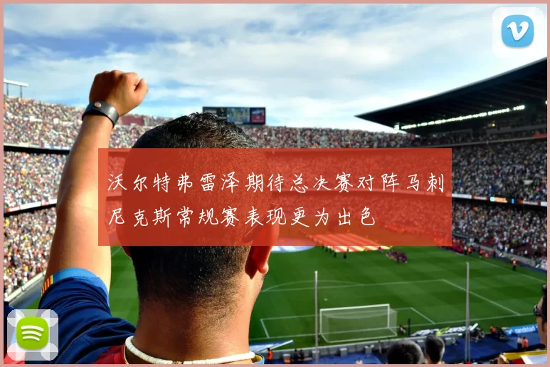 沃尔特弗雷泽期待总决赛对阵马刺尼克斯常规赛表现更为出色